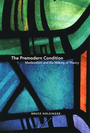 The Premodern Condition: Medievalism and the Making of Theory by Bruce Holsinger