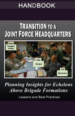 Transition to a Joint Force Headquarters - Planning Insights for Echelons Above Brigade Handbook: Lessons and Best Practices by United States Army