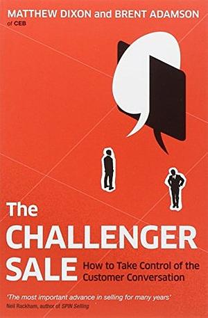 The Challenger Sale: Taking Control of the Customer Conversation. Matthew Dixon and Brent Adamson by Matthew Dixon