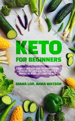 Keto For Beginners: A Complete Must Have Guide For Anyone Starting A Ketogenic Diet, From Meal Prep To How Keto Provides The Weight Loss C by Anna Watson, Diana Lor