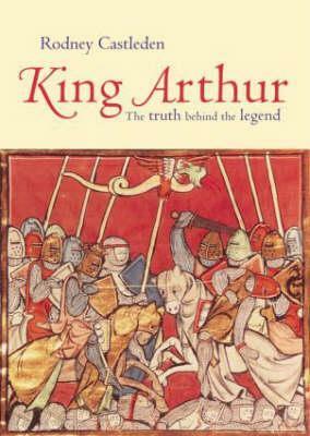 King Arthur: The Truth Behind the Legend by Rodney Castleden