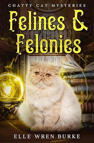 Felines & Felonies: Chatty Cat Cozy Mysteries No. 3 by Elle Wren Burke, Elle Wren Burke