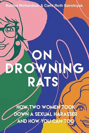 On Drowning Rats: How Two Women Took Down a Sexual Harrasser and How You Can Too by Cami Roth Szirotnyak, Rachel Richardson