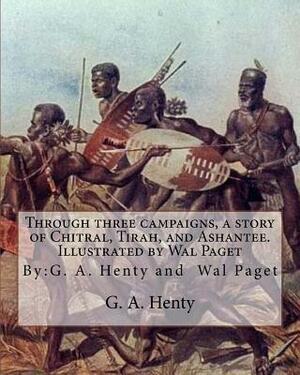 Through three campaigns, a story of Chitral, Tirah, and Ashantee. Illustrated by: Wal Paget: (Walter Stanley Paget (1863-1935)), By: G. A. Henty by Wal Paget, G.A. Henty