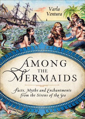 Among the Mermaids: Facts, Myths, and Enchantments from the Sirens of the Sea by 