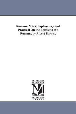 Romans. Notes, Explanatory and Practical On the Epistle to the Romans. by Albert Barnes. by Albert Barnes