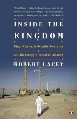 Inside the Kingdom: Kings, Clerics, Modernists, Terrorists, and the Struggle for Saudi Arabia by Robert Lacey