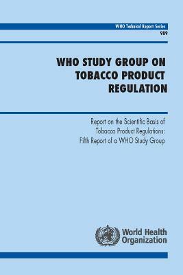 Who Study Group on Tobacco Product Regulation: Report on the Scientific Basis of Tobacco Product Regulation: Fifth Report of a Who Study Group by World Health Organization