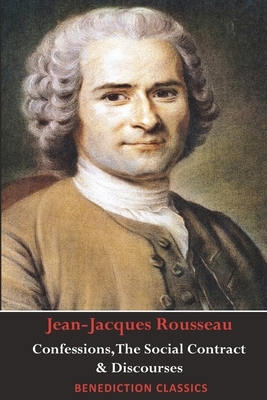 Confessions, The Social Contract, Discourse on Inequality, Discourse on Political Economy & Discourse on the Effect of the Arts and Sciences on Morali by Jean-Jacques Rousseau