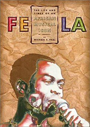 Fela: The Life and Times of an African Musical Icon by Michael E. Veal