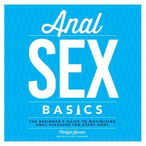 Anal Sex Basics: The Beginner's Guide to Maximizing Anal Pleasure for Every Body by Carlyle Jansen