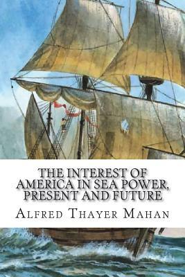 The Interest of America in Sea Power, Present and Future by Alfred Thayer Mahan