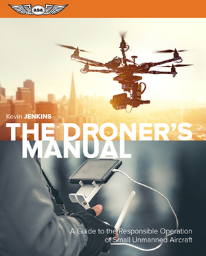 The Droner's Manual: A Guide to the Responsible Operation of Small Unmanned Aircraft by Kevin Jenkins