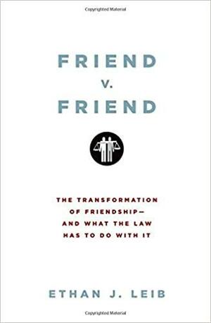 Friend V. Friend: The Transformation of Friendship--and What the Law Has to Do with It by Ethan J. Leib