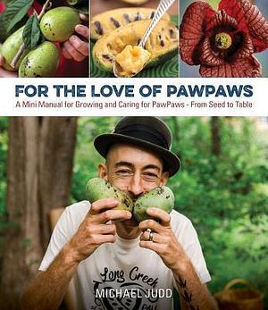 For the Love of Pawpaws: A Mini Manual for Growing and Caring for Pawpaws--From Seed to Table by Michael Judd, Michael Judd