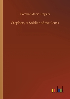 Stephen, A Soldier of the Cross by Florence Morse Kingsley