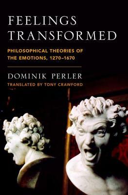 Feelings Transformed: Philosophical Theories of the Emotions, 1270-1670 by Dominik Perler