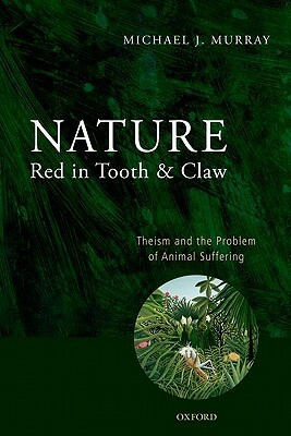 Nature Red in Tooth and Claw: Theism and the Problem of Animal Suffering by Michael Murray