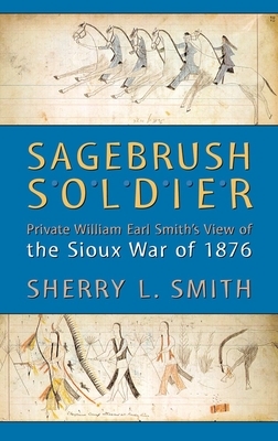 Sagebrush Soldier: Private William Earl Smith's View of the Sioux War of 1876 by Sherry L. Smith