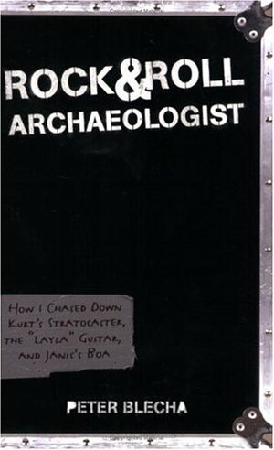 Rock and Roll Archaeologist: How I Chased Down Kurt\'s Stratocaster, the Layla Guitar, and Janis\'s Boa by Peter Blecha