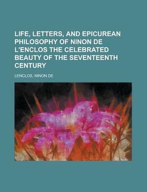Life, Letters, and Epicurean Philosophy of Ninon de L'Enclos the Celebrated Beauty of the Seventeenth Century by Ninon de l'Enclos