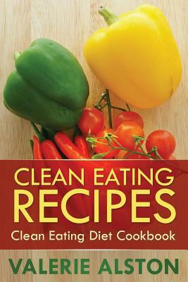 Clean Eating Recipes: Clean Eating Diet Cookbook by Valerie Alston, Alston Valerie