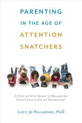 Parenting in the Age of Attention Snatchers: A Step-By-Step Guide to Balancing Your Child's Use of Technology by Lucy Jo Palladino