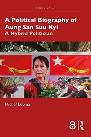 A Political Biography of Aung San Suu Kyi: A Hybrid Politician by Michał Lubina