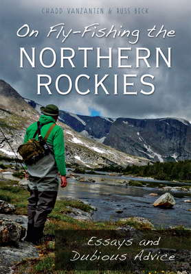 On Fly-Fishing the Northern Rockies: Essays and Dubious Advice by Russ Beck, Chad Vanzanten