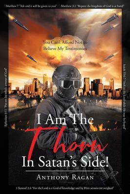 I Am the Thorn in Satan's Side!: You Can't Afford Not to Believe My Testimonies by Anthony Ragan