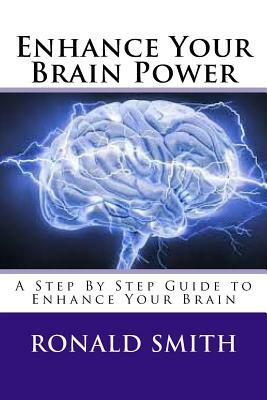 Enhance Your Brain Power: A Step By Step Guide to Enhance Your Brain by Ronald Smith