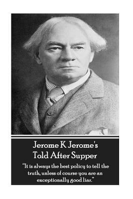 Jerome K Jerome's Told After Supper: "it Is Always the Best Policy to Tell the Truth, Unless of Course You Are an Exceptionally Good Liar." by Jerome K. Jerome