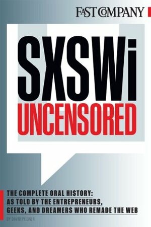 SXSWi Uncensored: The Complete Oral History as Told by the Entrepreneurs, Geeks, and Dreamers Who Remade the Web by Fast Company, David Peisner