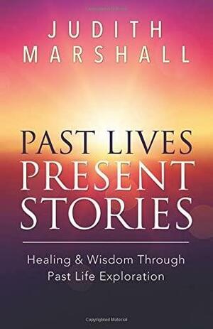 Past Lives, Present Stories: Healing & Wisdom Through Past Life Exploration by Judith Marshall