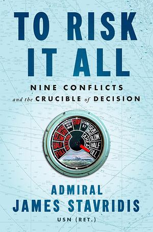 To Risk It All: Nine Conflicts and the Crucible of Decision by Admiral James Stavridis USN, Admiral James Stavridis USN