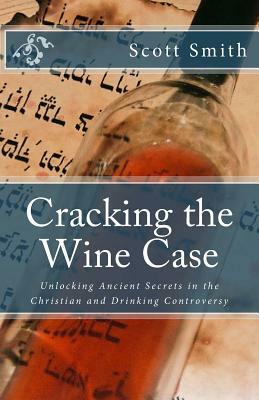 Cracking the Wine Case: Unlocking Ancient Secrets in the Christian and Drinking Controversy by Scott Smith