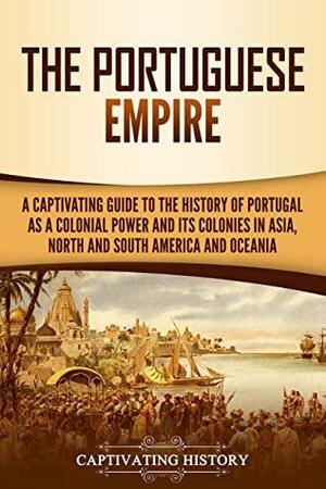 The Portuguese Empire: A Captivating Guide to the History of Portugal as a Colonial Power and Its Colonies in Asia, North and South America, and Oceania by Captivating History