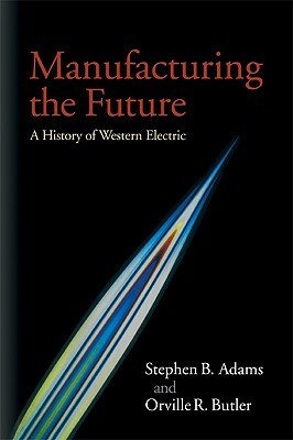 Manufacturing the Future: A History of Western Electric by Orville R. Butler, Stephen B. Adams