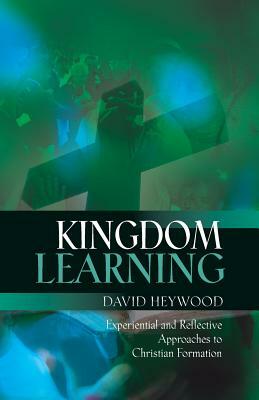 Kingdom Learning: Experiential and Reflective Approaches to Christian Formation and Discipleship by David Heywood