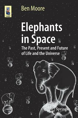 Elephants in Space: The Past, Present and Future of Life and the Universe by Ben Moore