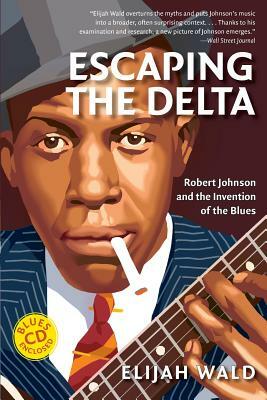 Escaping the Delta: Robert Johnson and the Invention of the Blues by Elijah Wald
