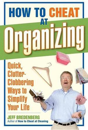 How to Cheat at Organizing: Quick, Clutter-Clobbering Ways to Simplify Your Life by Jeff Bredenberg