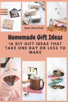 Homemade Gift Ideas: 16 DIY Gift Ideas That Take One Day or Less to Make by Sam Marshall