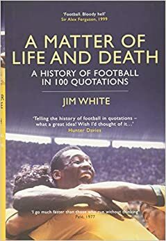 A Matter of Life and Death: The History of Football in 100 Quotations by Jim White