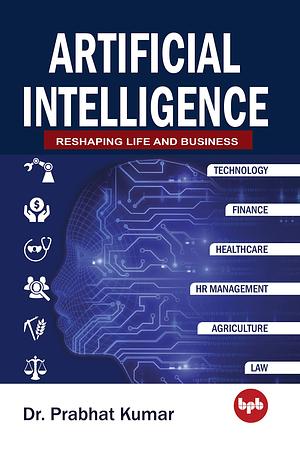 Artificial Intelligence: Reshaping Life and Business by Prabhat Kumar