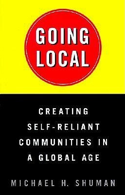 Going Local: Creating Self-Reliant Communities in a Global Age by Michael H. Shuman