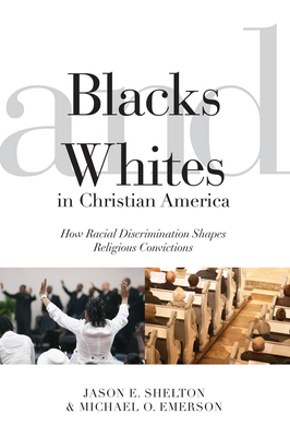 Blacks and Whites in Christian America: How Racial Discrimination Shapes Religious Convictions by Jason E. Shelton, Michael Oluf Emerson