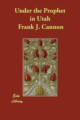 Under the Prophet in Utah by Frank J. Cannon, Harvey J. O'Higgins