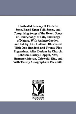 Illustrated Library of Favorite Song. Based Upon Folk-Songs, and Comprising Songs of the Heart, Songs of Home, Songs of Life, and Songs of Nature. Wit by J. G. (Josiah Gilbert) Holland