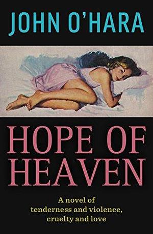 Hope of Heaven: A Novel of Tenderness and Violence, Cruelty and Love by John O'Hara, John O'Hara